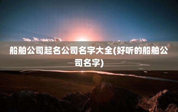 船舶公司起名公司名字大全(好听的船舶公司名字)