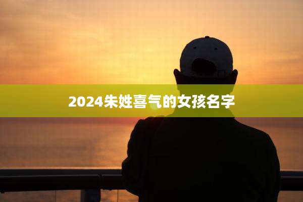 2024朱姓喜气的女孩名字