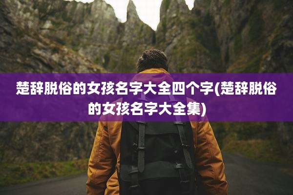 楚辞脱俗的女孩名字大全四个字(楚辞脱俗的女孩名字大全集)