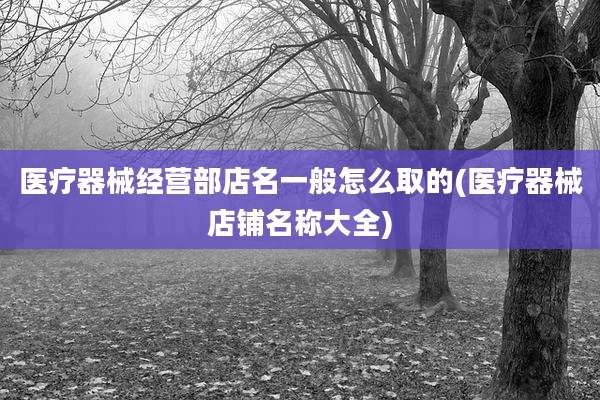 医疗器械经营部店名一般怎么取的(医疗器械店铺名称大全)