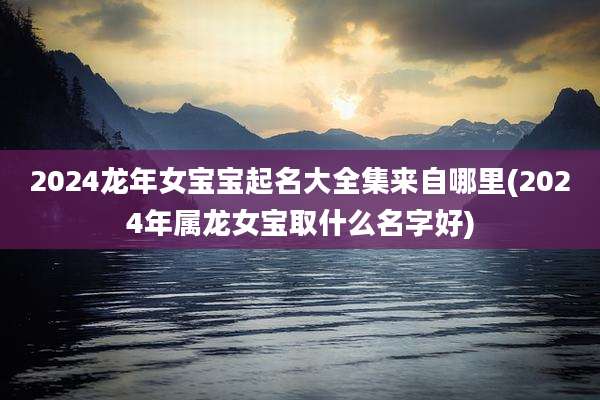 2024龙年女宝宝起名大全集来自哪里(2024年属龙女宝取什么名字好)