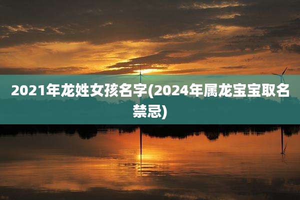 2021年龙姓女孩名字(2024年属龙宝宝取名禁忌)