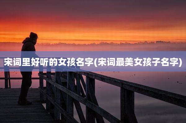 宋词里好听的女孩名字(宋词最美女孩子名字)