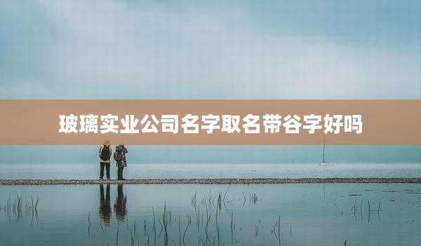 玻璃实业公司名字取名带谷字好吗