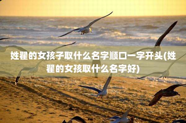 姓翟的女孩子取什么名字顺口一字开头(姓翟的女孩取什么名字好)