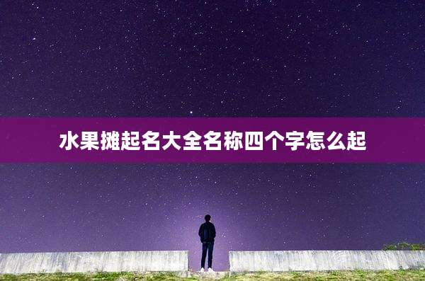水果摊起名大全名称四个字怎么起