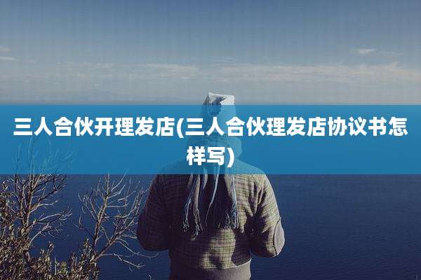 三人合伙开理发店(三人合伙理发店协议书怎样写)