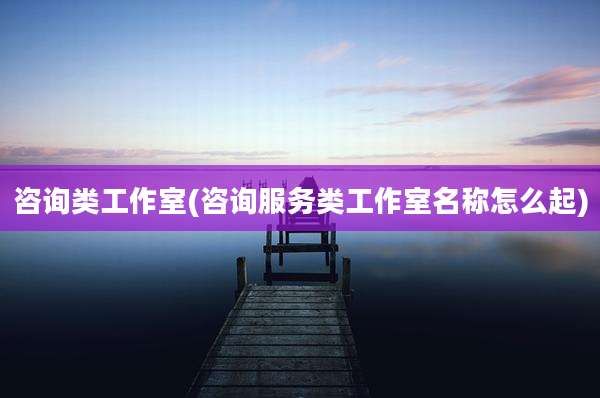 咨询类工作室(咨询服务类工作室名称怎么起)