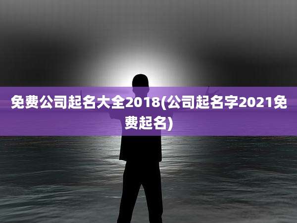 免费公司起名大全2018(公司起名字2021免费起名)