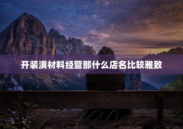开装潢材料经营部什么店名比较雅致