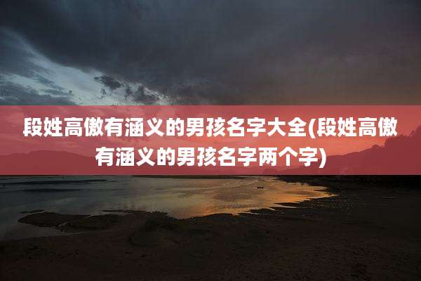 段姓高傲有涵义的男孩名字大全(段姓高傲有涵义的男孩名字两个字)