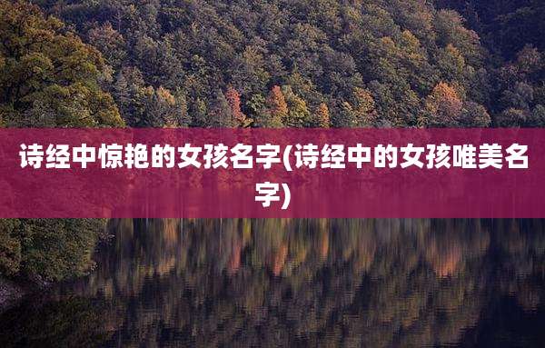诗经中惊艳的女孩名字(诗经中的女孩唯美名字)