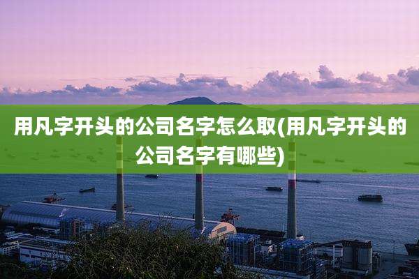 用凡字开头的公司名字怎么取(用凡字开头的公司名字有哪些)