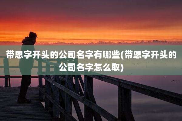 带恩字开头的公司名字有哪些(带恩字开头的公司名字怎么取)
