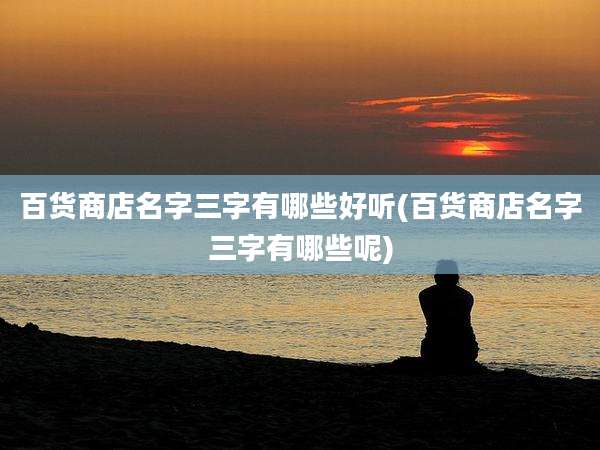 百货商店名字三字有哪些好听(百货商店名字三字有哪些呢)