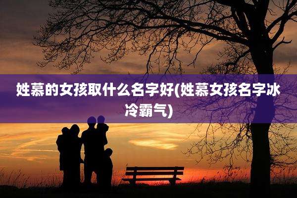 姓慕的女孩取什么名字好(姓慕女孩名字冰冷霸气)