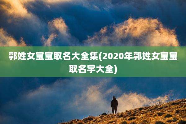郭姓女宝宝取名大全集(2020年郭姓女宝宝取名字大全)