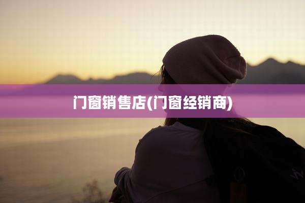 门窗销售店(门窗经销商)