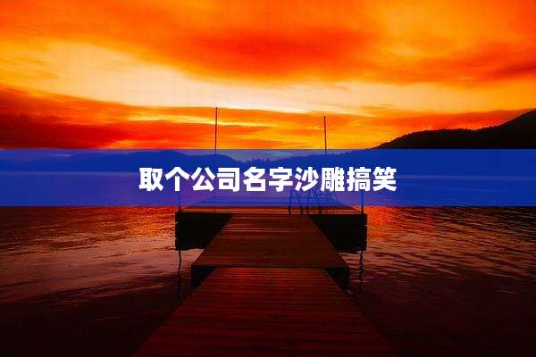 取个公司名字沙雕搞笑