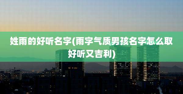 姓雨的好听名字(雨字气质男孩名字怎么取好听又吉利)