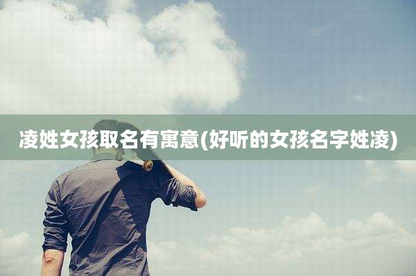 凌姓女孩取名有寓意(好听的女孩名字姓凌)