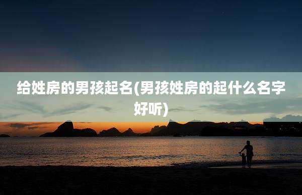 给姓房的男孩起名(男孩姓房的起什么名字好听)