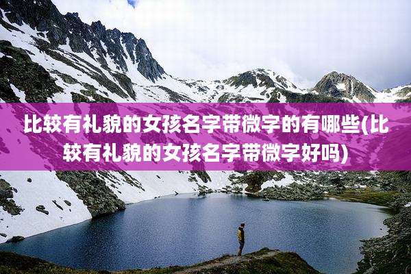 比较有礼貌的女孩名字带微字的有哪些(比较有礼貌的女孩名字带微字好吗)