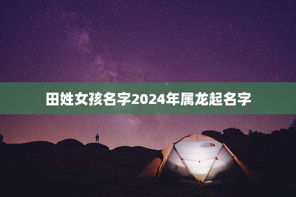 田姓女孩名字2024年属龙起名字
