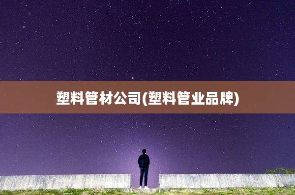 塑料管材公司(塑料管业品牌)