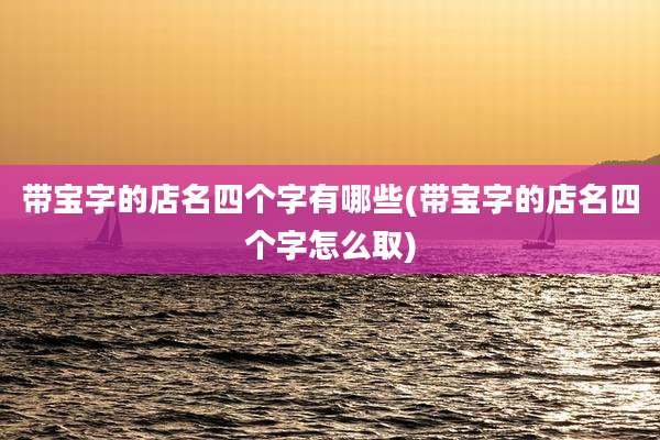 带宝字的店名四个字有哪些(带宝字的店名四个字怎么取)