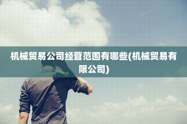 机械贸易公司经营范围有哪些(机械贸易有限公司)