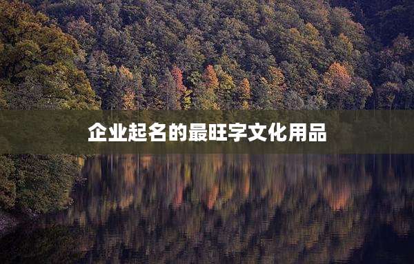 企业起名的最旺字文化用品