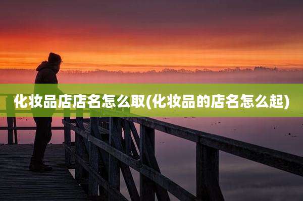 化妆品店店名怎么取(化妆品的店名怎么起)