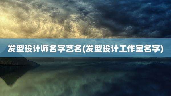 发型设计师名字艺名(发型设计工作室名字)