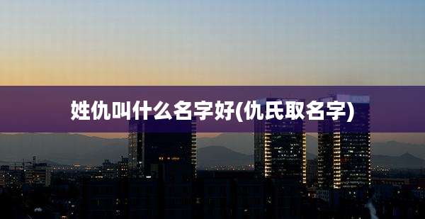 姓仇叫什么名字好(仇氏取名字)