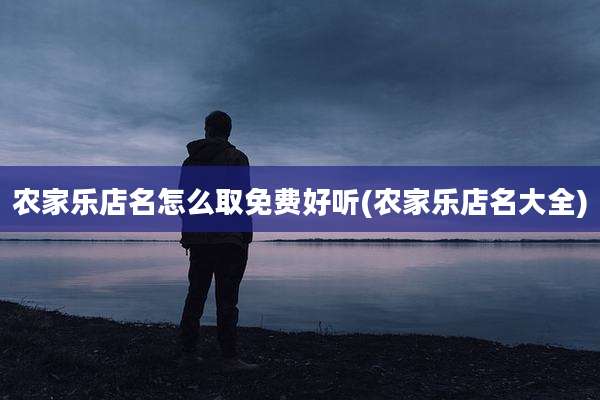 农家乐店名怎么取免费好听(农家乐店名大全)