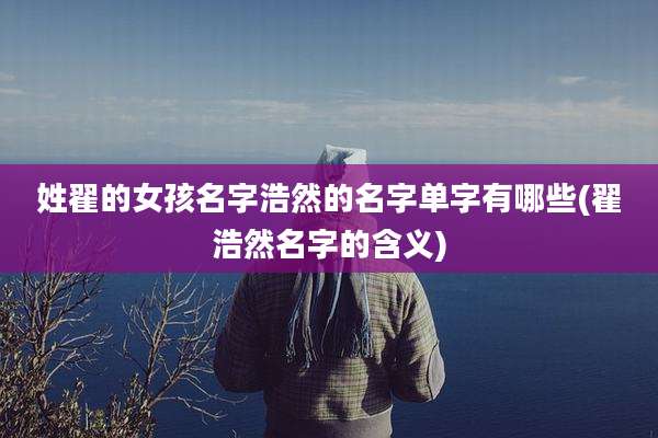 姓翟的女孩名字浩然的名字单字有哪些(翟浩然名字的含义)