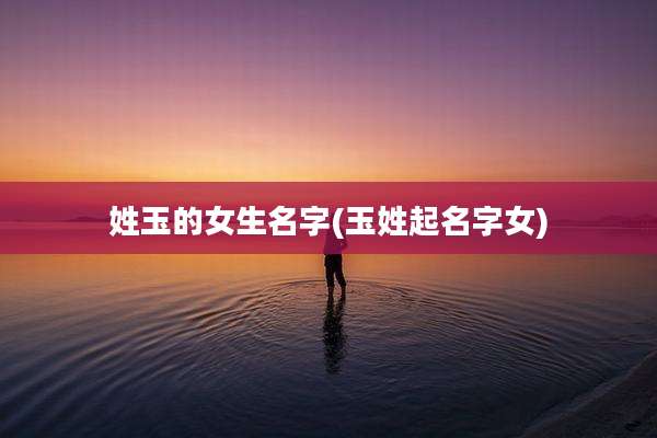 姓玉的女生名字(玉姓起名字女)