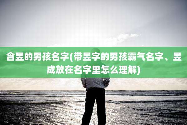 含昱的男孩名字(带昱字的男孩霸气名字、昱成放在名字里怎么理解)