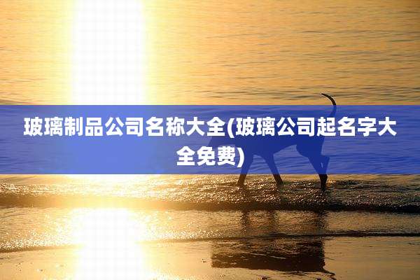 玻璃制品公司名称大全(玻璃公司起名字大全免费)