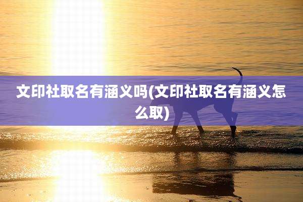 文印社取名有涵义吗(文印社取名有涵义怎么取)