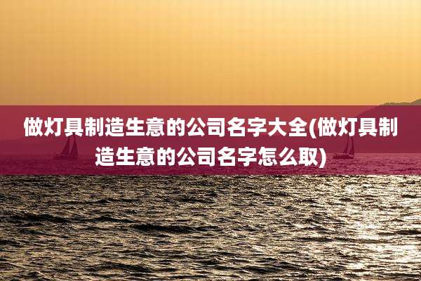做灯具制造生意的公司名字大全(做灯具制造生意的公司名字怎么取)