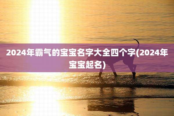 2024年霸气的宝宝名字大全四个字(2024年宝宝起名)