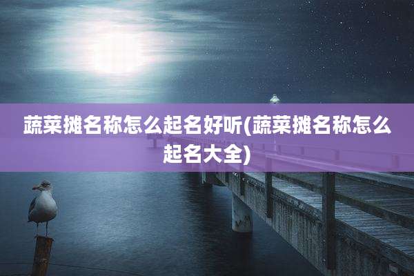 蔬菜摊名称怎么起名好听(蔬菜摊名称怎么起名大全)