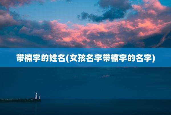 带楠字的姓名(女孩名字带楠字的名字)