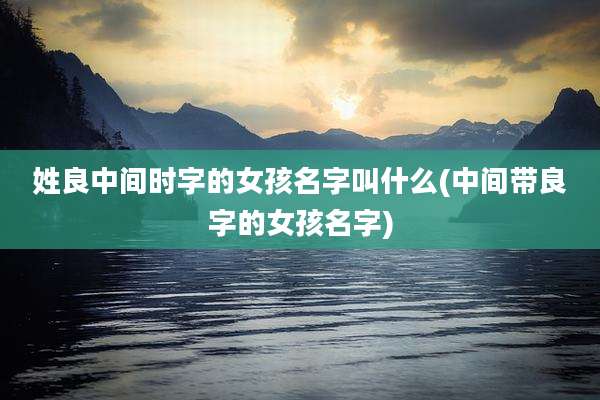 姓良中间时字的女孩名字叫什么(中间带良字的女孩名字)