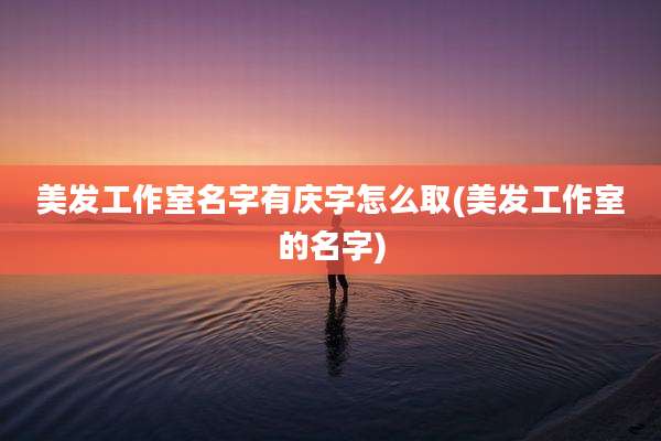 美发工作室名字有庆字怎么取(美发工作室的名字)