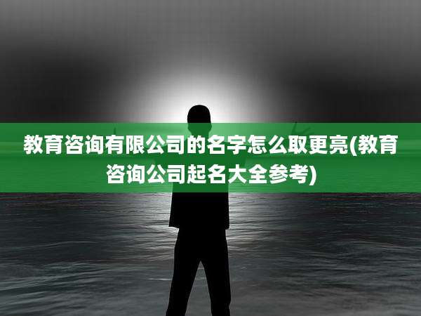 教育咨询有限公司的名字怎么取更亮(教育咨询公司起名大全参考)