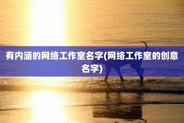 有内涵的网络工作室名字(网络工作室的创意名字)