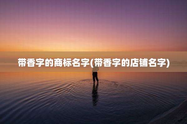 带香字的商标名字(带香字的店铺名字)